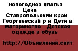 новогоднее платье › Цена ­ 500 - Ставропольский край, Георгиевский р-н Дети и материнство » Детская одежда и обувь   